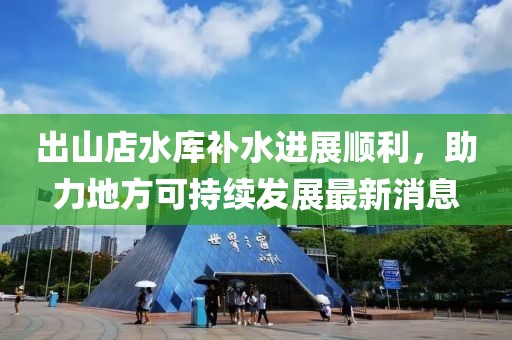 出山店水庫補水進(jìn)展順利，助力地方可持續發(fā)展最新消息