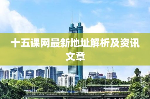 十五課網(wǎng)最新地址解析及資訊文章