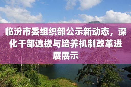 臨汾市委組織部公示新動(dòng)態(tài)，深化干部選拔與培養機制改革進(jìn)展展示
