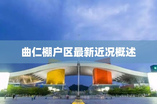 曲仁棚戶(hù)區最新近況概述