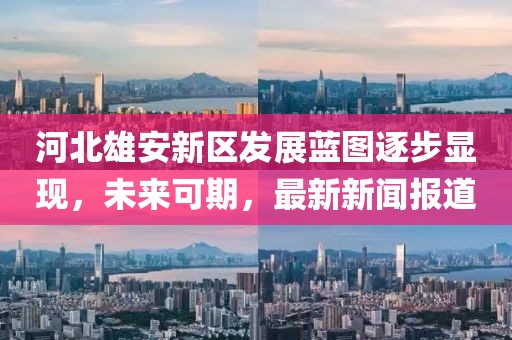 河北雄安新區發(fā)展藍圖逐步顯現，未來(lái)可期，最新新聞報道
