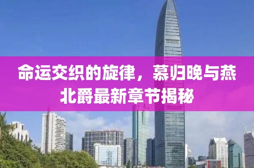 命運交織的旋律，慕歸晚與燕北爵最新章節揭秘