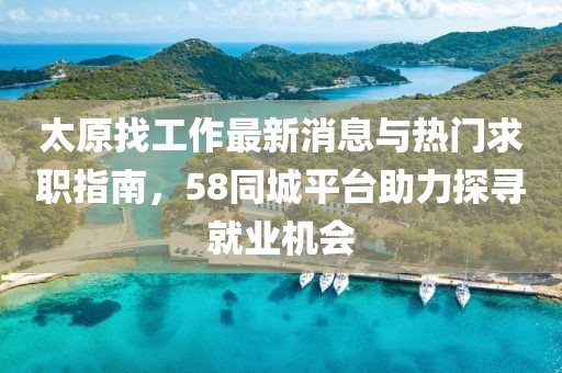 太原找工作最新消息與熱門(mén)求職指南，58同城平臺助力探尋就業(yè)機會(huì )