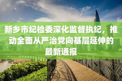 新鄉市紀檢委深化監督執紀，推動(dòng)全面從嚴治黨向基層延伸的最新通報