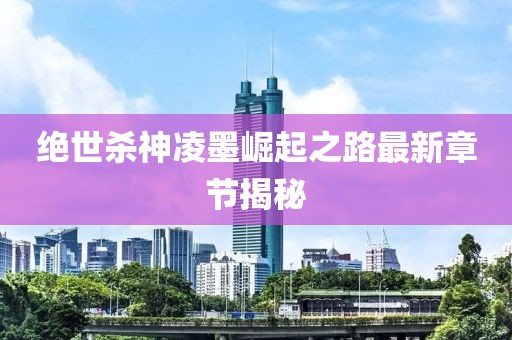 絕世殺神凌墨崛起之路最新章節揭秘