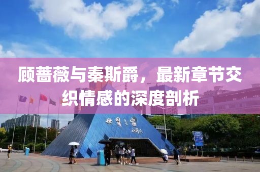顧薔薇與秦斯爵，最新章節交織情感的深度剖析