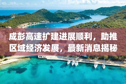 成彭高速擴建進(jìn)展順利，助推區域經(jīng)濟發(fā)展，最新消息揭秘