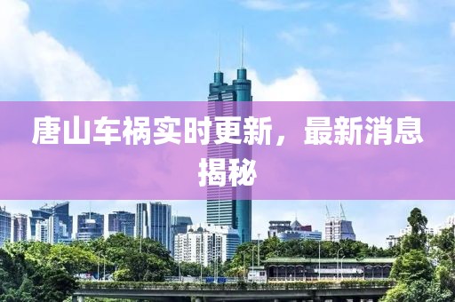 唐山車(chē)禍實(shí)時(shí)更新，最新消息揭秘