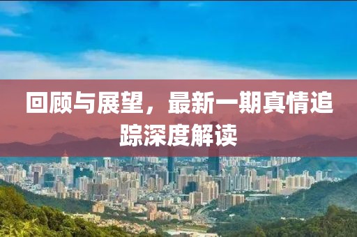 回顧與展望，最新一期真情追蹤深度解讀