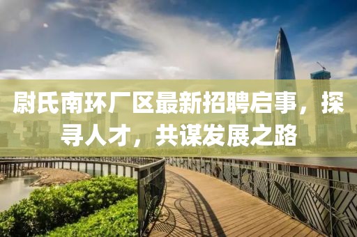 尉氏南環(huán)廠(chǎng)區最新招聘啟事，探尋人才，共謀發(fā)展之路