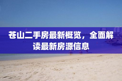 蒼山二手房最新概覽，全面解讀最新房源信息