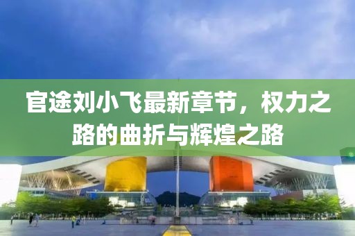 官途劉小飛最新章節，權力之路的曲折與輝煌之路