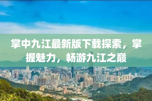 掌中九江最新版下載探索，掌握魅力，暢游九江之巔