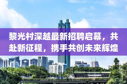黎光村深越最新招聘啟幕，共赴新征程，攜手共創(chuàng  )未來(lái)輝煌