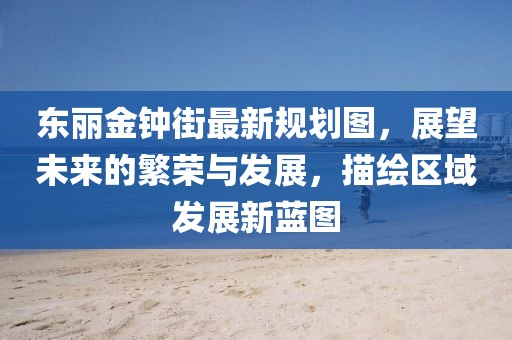 東麗金鐘街最新規劃圖，展望未來(lái)的繁榮與發(fā)展，描繪區域發(fā)展新藍圖