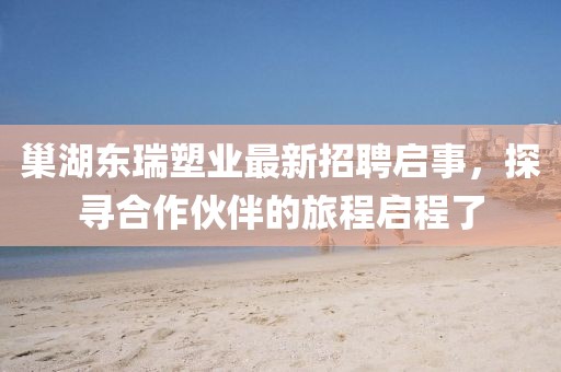 巢湖東瑞塑業(yè)最新招聘啟事，探尋合作伙伴的旅程啟程了