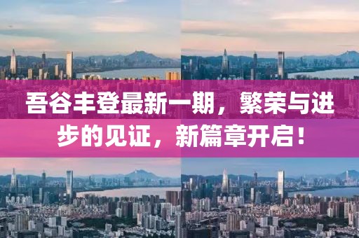 吾谷豐登最新一期，繁榮與進(jìn)步的見(jiàn)證，新篇章開(kāi)啟！