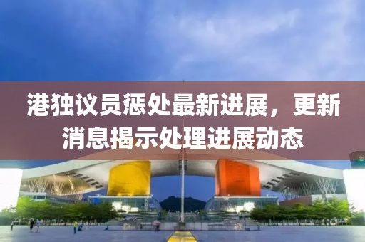 港獨議員懲處最新進(jìn)展，更新消息揭示處理進(jìn)展動(dòng)態(tài)
