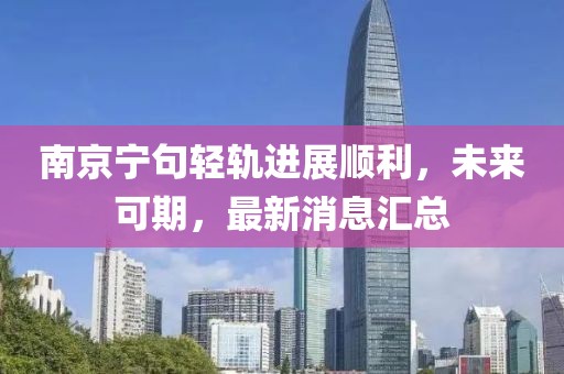 南京寧句輕軌進(jìn)展順利，未來(lái)可期，最新消息匯總