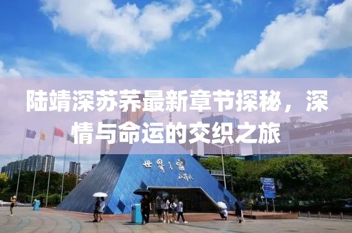 陸靖深蘇蕎最新章節探秘，深情與命運的交織之旅
