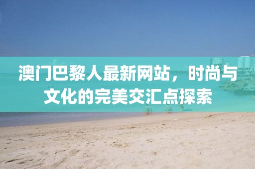 澳門(mén)巴黎人最新網(wǎng)站，時(shí)尚與文化的完美交匯點(diǎn)探索