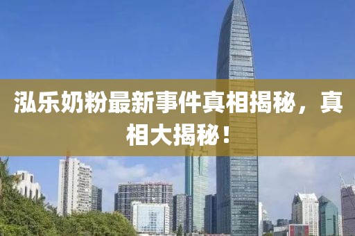 泓樂(lè )奶粉最新事件真相揭秘，真相大揭秘！