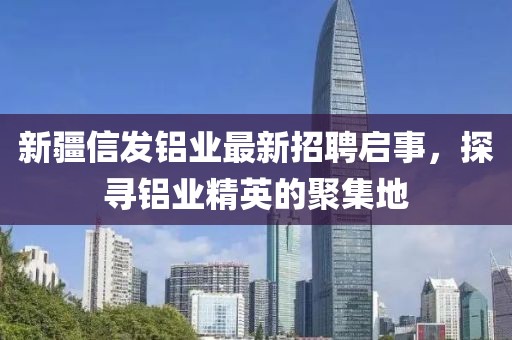 新疆信發(fā)鋁業(yè)最新招聘啟事，探尋鋁業(yè)精英的聚集地