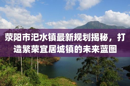 滎陽(yáng)市汜水鎮最新規劃揭秘，打造繁榮宜居城鎮的未來(lái)藍圖