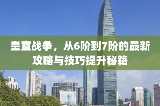 皇室戰爭，從6階到7階的最新攻略與技巧提升秘籍