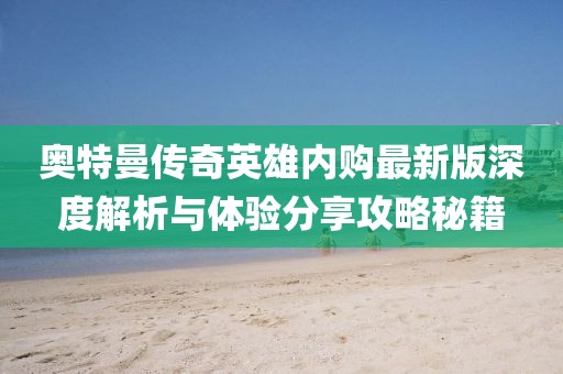 奧特曼傳奇英雄內購最新版深度解析與體驗分享攻略秘籍