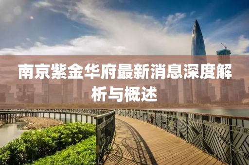 南京紫金華府最新消息深度解析與概述