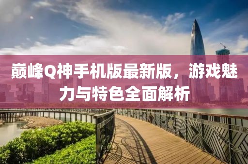 巔峰Q神手機版最新版，游戲魅力與特色全面解析
