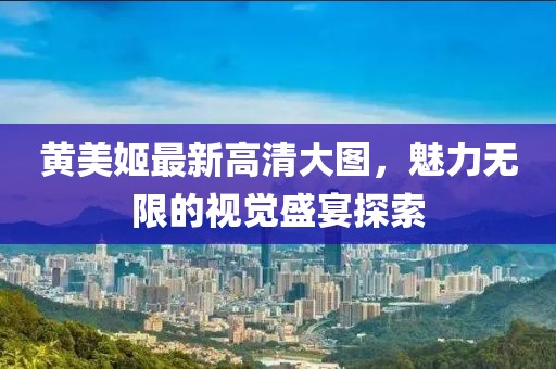 黃美姬最新高清大圖，魅力無(wú)限的視覺(jué)盛宴探索