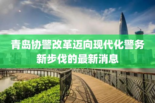 青島協(xié)警改革邁向現代化警務(wù)新步伐的最新消息
