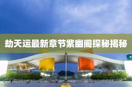 劫天運最新章節紫幽閣探秘揭秘