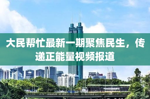 大民幫忙最新一期聚焦民生，傳遞正能量視頻報道
