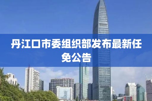 丹江口市委組織部發(fā)布最新任免公告