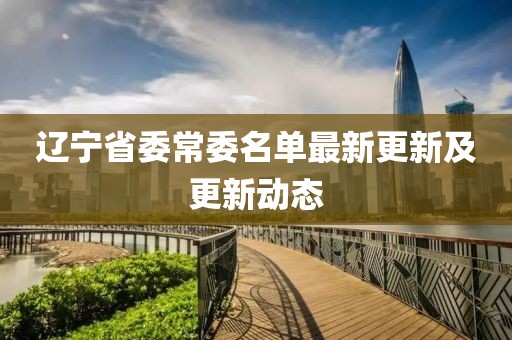 遼寧省委常委名單最新更新及更新動(dòng)態(tài)