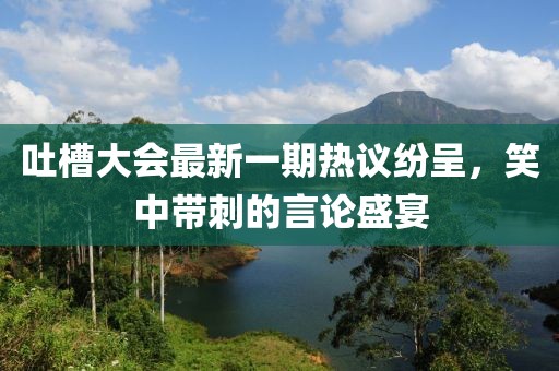 吐槽大會(huì )最新一期熱議紛呈，笑中帶刺的言論盛宴