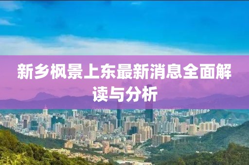 新鄉楓景上東最新消息全面解讀與分析