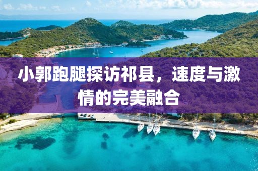 小郭跑腿探訪(fǎng)祁縣，速度與激情的完美融合