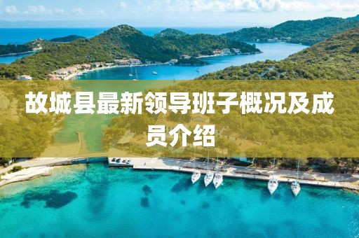 故城縣最新領(lǐng)導班子概況及成員介紹