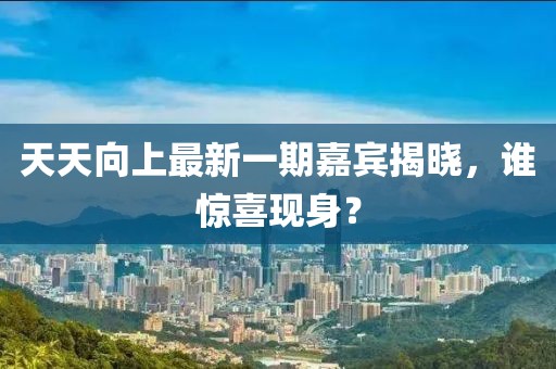 天天向上最新一期嘉賓揭曉，誰(shuí)驚喜現身？