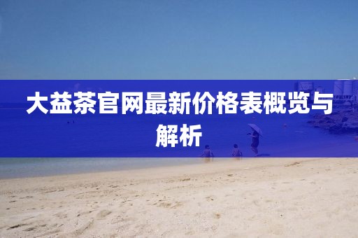大益茶官網(wǎng)最新價(jià)格表概覽與解析