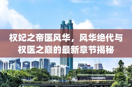 權妃之帝醫風(fēng)華，風(fēng)華絕代與權醫之巔的最新章節揭秘