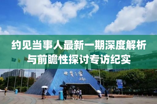 約見(jiàn)當事人最新一期深度解析與前瞻性探討專(zhuān)訪(fǎng)紀實(shí)