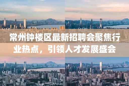 常州鐘樓區最新招聘會(huì )聚焦行業(yè)熱點(diǎn)，引領(lǐng)人才發(fā)展盛會(huì )