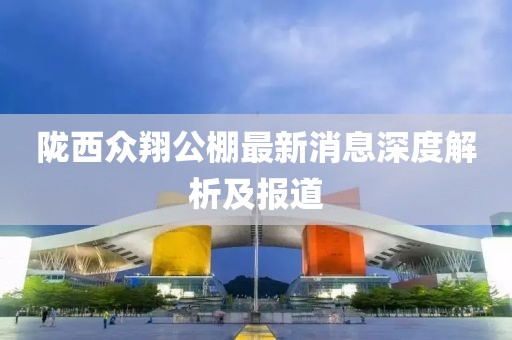 隴西眾翔公棚最新消息深度解析及報道