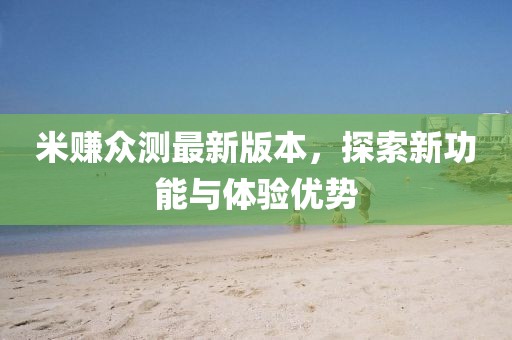 米賺眾測最新版本，探索新功能與體驗優(yōu)勢