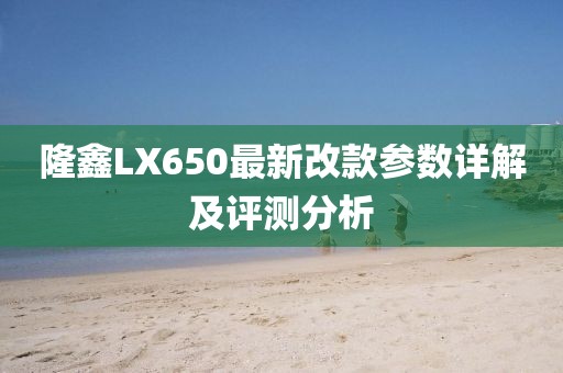 隆鑫LX650最新改款參數詳解及評測分析